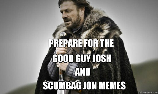 Prepare for the Good Guy Josh and
 Scumbag jon memes  Prepare