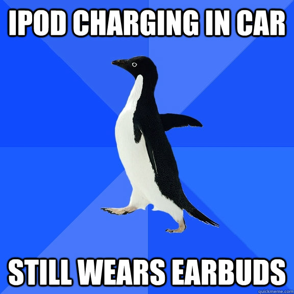 iPod charging in car Still wears earbuds  Socially Awkward Penguin