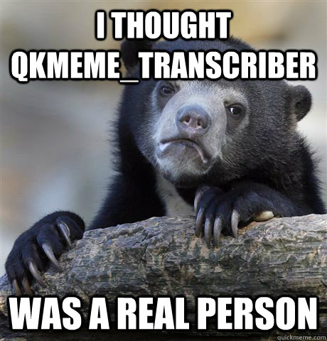 i thought qkmeme_transcriber was a real person - i thought qkmeme_transcriber was a real person  Confession Bear
