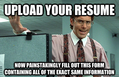Upload your resume Now painstakingly fill out this form containing all of the exact same information - Upload your resume Now painstakingly fill out this form containing all of the exact same information  Misc