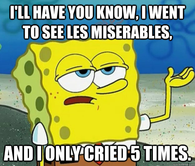 I'll have you know, I went to see les miserables, and I only cried 5 times. - I'll have you know, I went to see les miserables, and I only cried 5 times.  Tough Spongebob