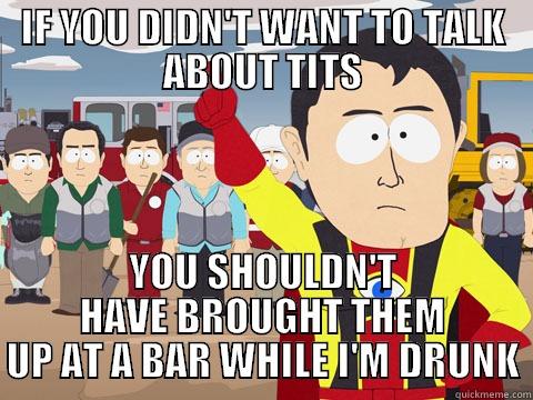 IF YOU DIDN'T WANT TO TALK ABOUT TITS YOU SHOULDN'T HAVE BROUGHT THEM UP AT A BAR WHILE I'M DRUNK Captain Hindsight