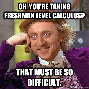 Oh, You're taking freshman level calculus? That must be so difficult.  Condescending Wonka