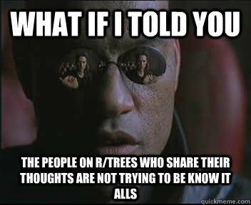 What if I told you The people on r/Trees who share their thoughts are not trying to be know it alls  Morpheus SC
