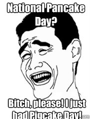 National Pancake Day? Bitch, please! I just had Pigcake Day!  Yao meme