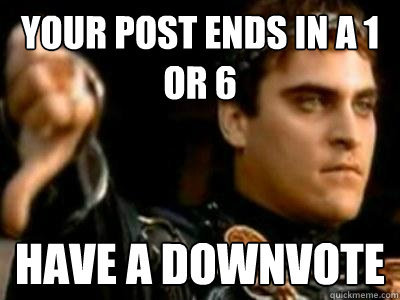 your post ends in a 1 or 6 have a downvote  Downvoting Roman