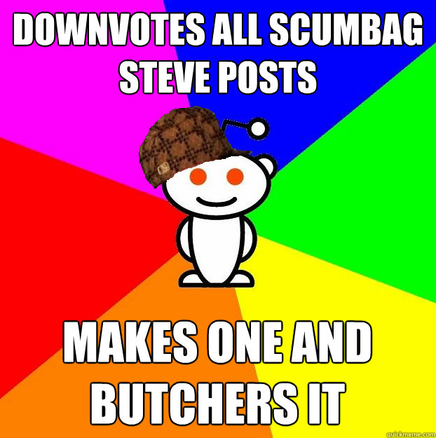 downvotes all scumbag steve posts makes one and butchers it  Scumbag Redditor