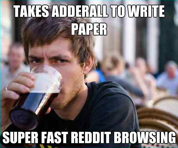 Takes Adderall to write paper Super fast Reddit browsing  Lazy College Senior