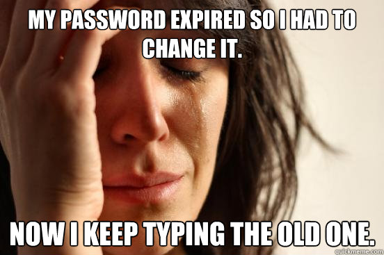 My password expired so I had to change it. Now I keep typing the old one.  First World Problems