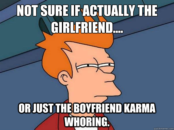 Not sure if actually the girlfriend....
 or just the boyfriend karma whoring. - Not sure if actually the girlfriend....
 or just the boyfriend karma whoring.  Futurama Fry