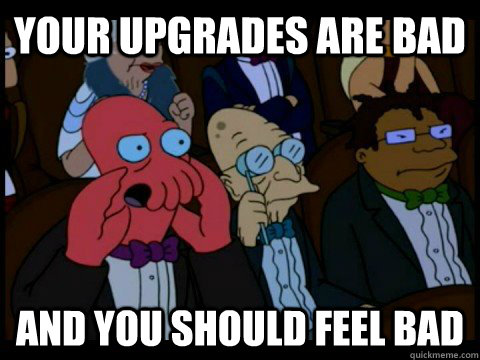 your upgrades are bad and you should feel bad - your upgrades are bad and you should feel bad  Misc