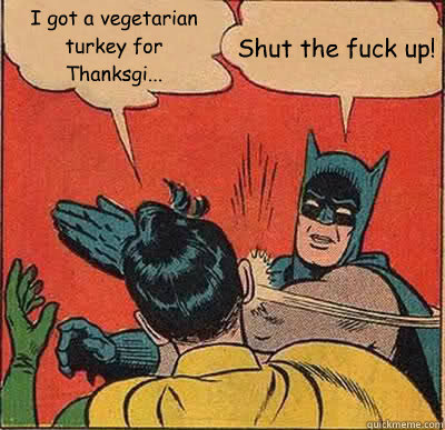 I got a vegetarian turkey for Thanksgi... Shut the fuck up!  Batman Slapping Robin