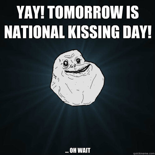 yay! Tomorrow is NAtional kissing day! ... oh wait  Forever Alone