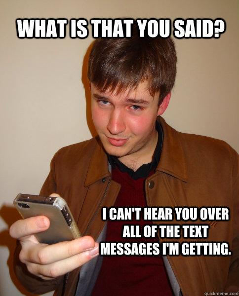 What is that you said? I can't hear you over all of the text messages I'm getting.  Judgy Jeff