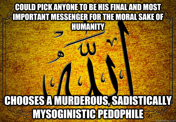 Could pick anyone to be his final and most important messenger for the moral sake of humanity chooses a murderous, sadistically mysoginistic pedophile  