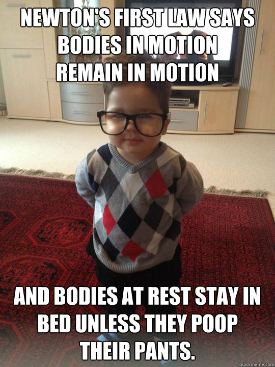 Newton's first law says
Bodies in motion 
remain in motion and bodies at rest stay in bed unless they poop 
their pants. - Newton's first law says
Bodies in motion 
remain in motion and bodies at rest stay in bed unless they poop 
their pants.  Witty Two Year Old