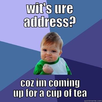 WIT'S URE ADDRESS? COZ IM COMING UP FOR A CUP OF TEA Success Kid