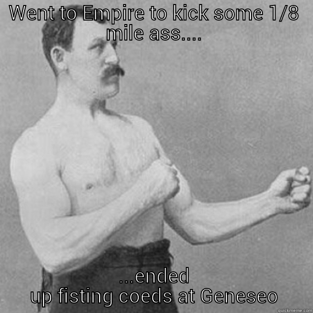 WENT TO EMPIRE TO KICK SOME 1/8 MILE ASS.... ...ENDED UP FISTING COEDS AT GENESEO overly manly man