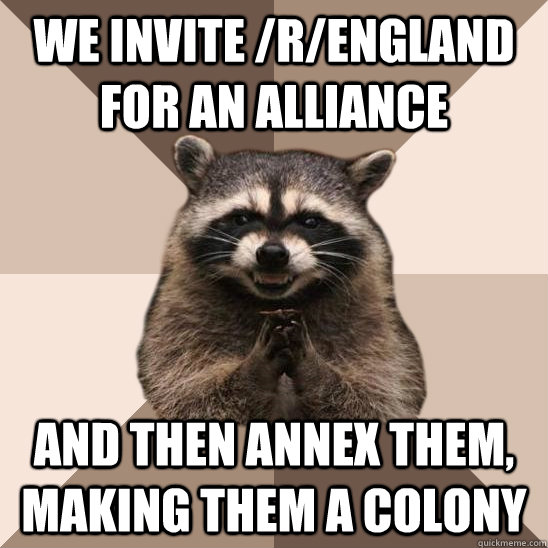 We invite /r/England for an alliance And then annex them, making them a colony  