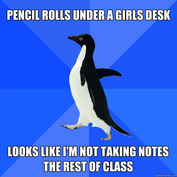 pencil rolls under a girls desk looks like i'm not taking notes the rest of class  Socially Awkward Penguin