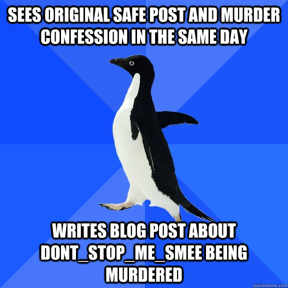 Sees original safe post and murder confession in the same day writes blog post about dont_stop_me_smee being murdered  Socially Awkward Penguin