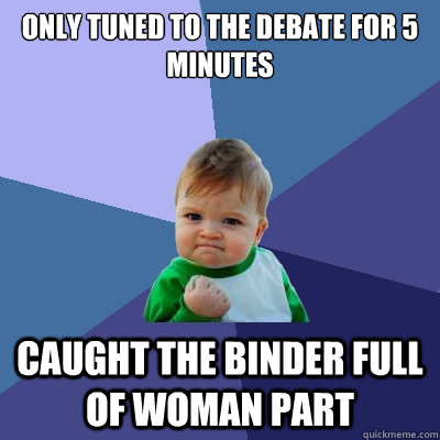 Only tuned to the debate for 5 minutes Caught the binder full of woman part - Only tuned to the debate for 5 minutes Caught the binder full of woman part  Success Kid