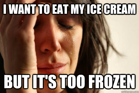I want to eat my ice cream but it's too frozen  First World Problems