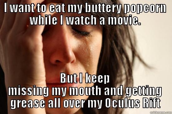 I WANT TO EAT MY BUTTERY POPCORN WHILE I WATCH A MOVIE. BUT I KEEP MISSING MY MOUTH AND GETTING GREASE ALL OVER MY OCULUS RIFT First World Problems