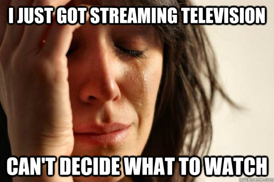 I just got streaming television can't decide what to watch - I just got streaming television can't decide what to watch  First World Problems