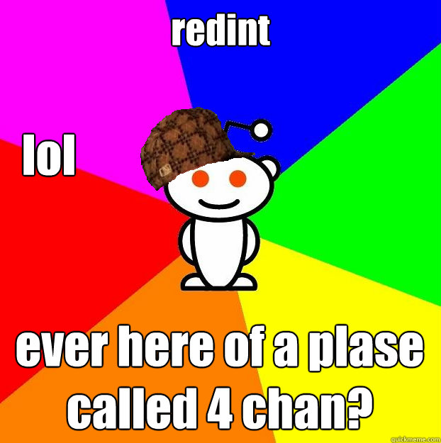 redint  ever here of a plase called 4 chan?  lol  Scumbag Redditor