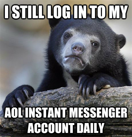 I still log in to my aol instant messenger account daily  Confession Bear