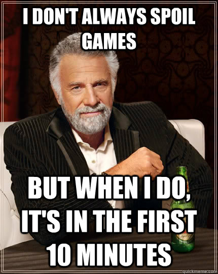 I don't always spoil games but when i do, it's in the first 10 minutes  The Most Interesting Man In The World