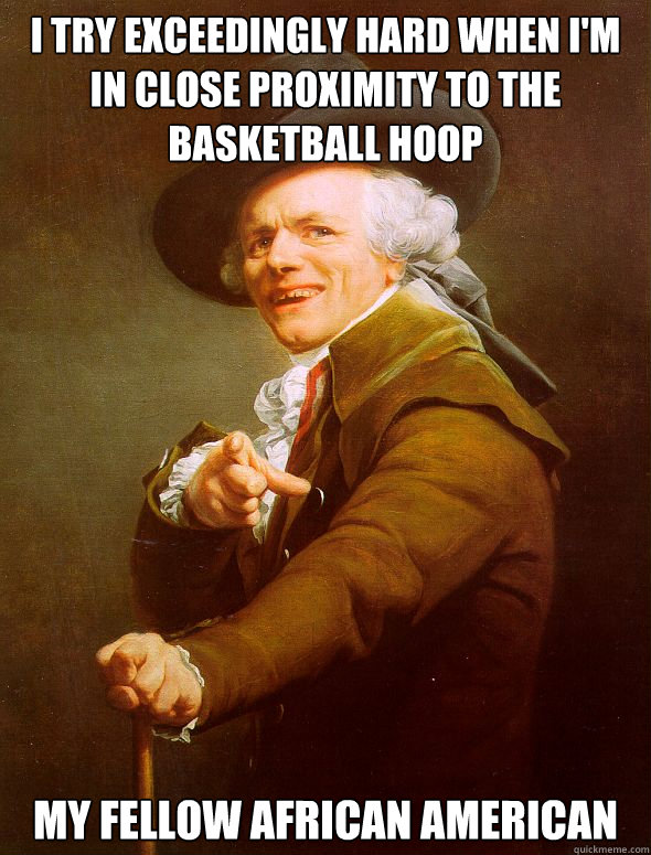 I try exceedingly hard when i'm in close proximity to the Basketball Hoop My fellow African American  Joseph Ducreux