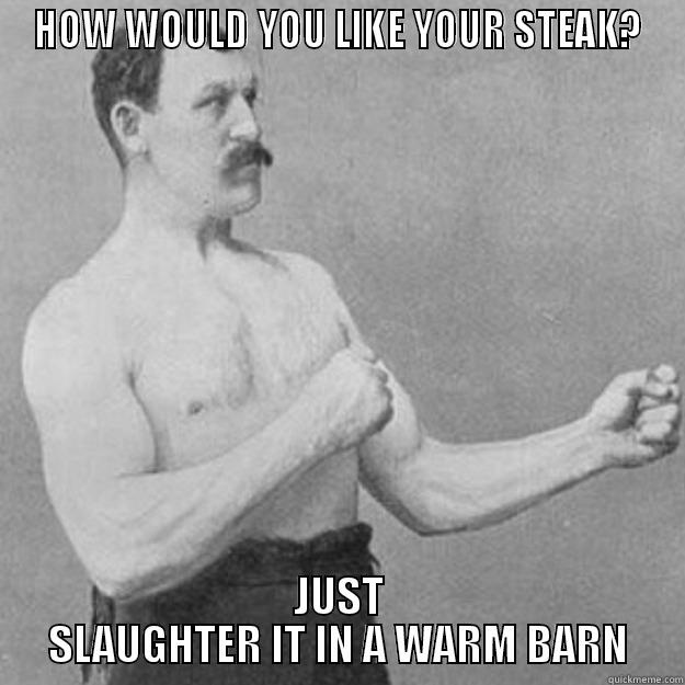 I like it rare - HOW WOULD YOU LIKE YOUR STEAK? JUST SLAUGHTER IT IN A WARM BARN overly manly man