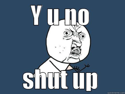 Y U NO SHUT UP Y U No