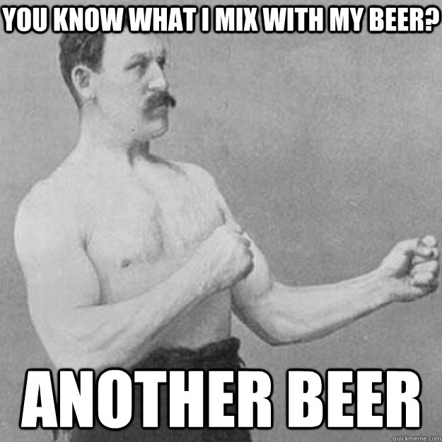 You know what I mix with my beer? another beer - You know what I mix with my beer? another beer  overly manly man