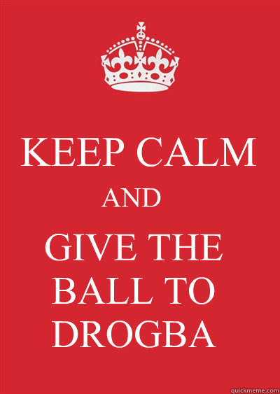KEEP CALM AND GIVE THE BALL TO DROGBA  Keep calm or gtfo