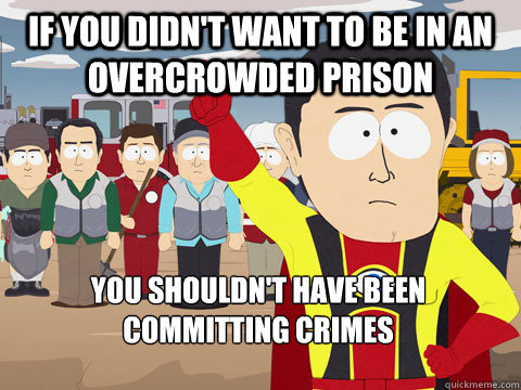 If you didn't want to be in an overcrowded prison you shouldn't have been committing crimes  Captain Hindsight