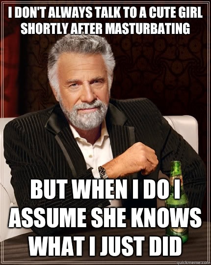 I don't always talk to a cute girl shortly after masturbating but when I do I assume she knows what I just did  The Most Interesting Man In The World