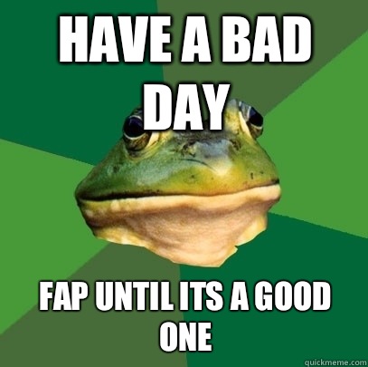 Have a bad day Fap until its a good one   Foul Bachelor Frog