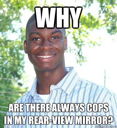 why Are there always cops in my rear-view mirror?  Racially Confused Black Guy