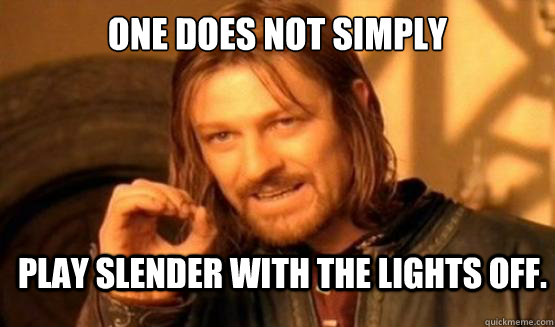 One does not simply play slender with the lights off.  ONE DOES NOT SIMPLY DRIVE A CAR INTO BOSTON