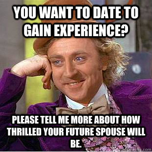 You want to date to gain experience? please tell me more about how thrilled your future spouse will be.  Condescending Wonka