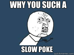 Why you such a Slow Poke  Slow Poke