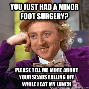 You just had a minor foot surgery? Please tell me more about your scabs falling off while I eat my lunch - You just had a minor foot surgery? Please tell me more about your scabs falling off while I eat my lunch  Condescending Wonka