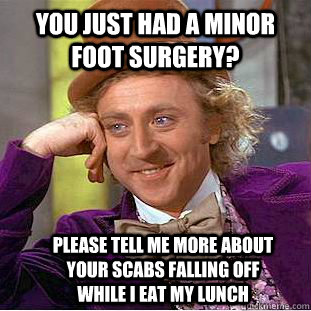 You just had a minor foot surgery? Please tell me more about your scabs falling off while I eat my lunch  Condescending Wonka