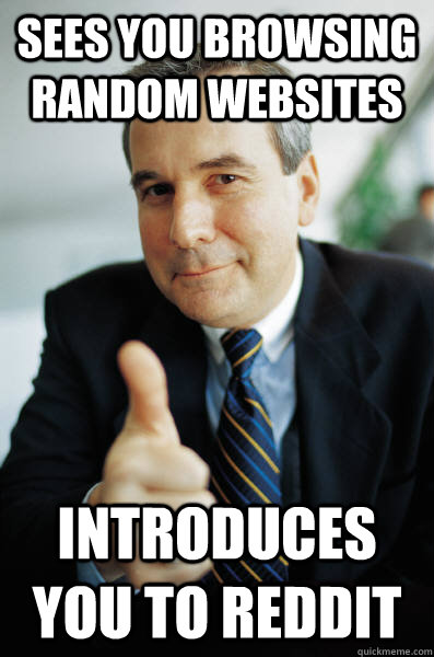 Sees you browsing random websites introduces you to reddit  