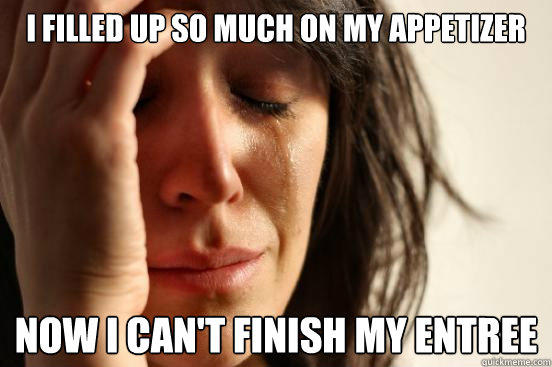 i filled up so much on my appetizer now i can't finish my entree  - i filled up so much on my appetizer now i can't finish my entree   First World Problems