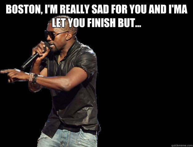 Boston, I'm really sad for you and i'ma let you finish but...   