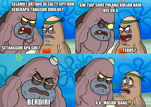 Selamat datang di Salty Spitoon. Seberapa tangguh diriloe? Setangguh apa gue? Gw tiap sore pulang kuliah naik bis 98 A
 berdiri a.a...masuk ,Bang.. Terus?  Salty Spitoon How Tough Are Ya